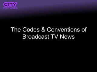 The Codes & Conventions of
    Broadcast TV News
 