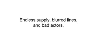 Endless supply, blurred lines,
and bad actors.
 
