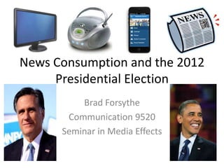 News Consumption and the 2012
Presidential Election
Brad Forsythe
Communication 9520
Seminar in Media Effects

 