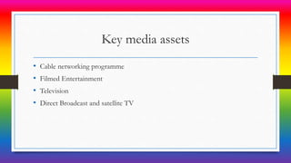 Key media assets
• Cable networking programme
• Filmed Entertainment
• Television
• Direct Broadcast and satellite TV
 