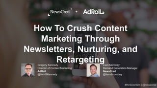 Liam Moroney
Demand Generation Manager
NewsCred
@liamdmoroney
Gregory Kennedy
Director of Content Marketing
AdRoll
@IAmGKennedy
How To Crush Content
Marketing Through
Newsletters, Nurturing, and
Retargeting
+
 