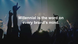 Millennial is the word on
every brand’s mind.
 