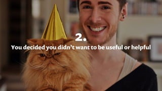 2.
You decided you didn’t want to be useful or helpful
 