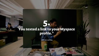 5.
You texted a link to your Myspace
proﬁle.*
*that’s not a real thing
 