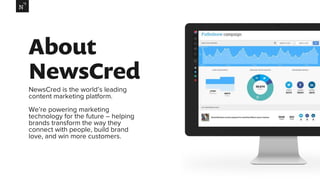 About
NewsCred
NewsCred is the world’s leading
content marketing platform.
We’re powering marketing
technology for the future – helping
brands transform the way they
connect with people, build brand
love, and win more customers.
 