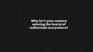 Why isn’t your content
winning the hearts of
millennials everywhere?
 