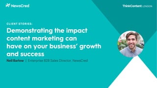 Demonstrating the impact
content marketing can
have on your business’ growth
and success
Neil Barlow | Enterprise B2B Sales Director, NewsCred
CLIENT STORIES:
 