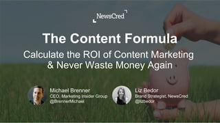 Michael Brenner
CEO, Marketing Insider Group
@BrennerMichael
Liz Bedor
Brand Strategist, NewsCred
@lizbedor
Calculate the ROI of Content Marketing
& Never Waste Money Again
The Content Formula
 