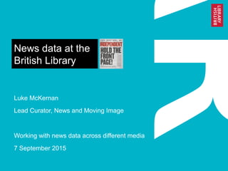 News data at the
British Library
Luke McKernan
Lead Curator, News and Moving Image
Working with news data across different media
7 September 2015
 