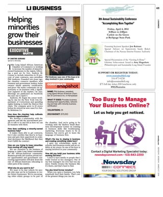 BY CHRISTINE GIORDANO
Special to Newsday
T
he Long Island African American
Chamber of Commerce is working
to increase the number of minority-
owned businesses in the region, follow-
ing a goal set by Gov. Andrew M.
Cuomo to include minorities in 20 per-
cent of state contracts, says president
Phil Andrews. Founded two years ago,
the chamber connects members with
business and government leaders, helps
owners obtain minority certification,
and gives “the wider community an op-
portunity to do business with a signifi-
cant segment of the market,” he says.
Meetings are publicized on Facebook;
the next one is April 3.
Andrews, 50, began his career work-
ing by day for the New York City De-
partment of Corrections and spending
nights helping to build the Haircut Hut
chain. The company grew to 10 stores
before he retired; he now runs P.A. Pub-
lic Relations Co.
How does the chamber help cultivate
business opportunities?
We develop a relationship with the
agencies and ask the procurement peo-
ple to talk to us and tell us how we can
do business with them.
How does certifying a minority-owned
business help?
It makes them able to get contracts,
but it also certifies that they’re in busi-
ness and gets their paperwork in order.
And decreases the likelihood that they
won’t fulfill the contract.
How are you trying to keep minorities
from moving off Long Island?
We see ourselves in the business of
helping to make Long Island sustainable
for the African-American community.
Business growth, job creation, private-sec-
tor opportunities and government con-
tracting opportunities will slow down the
rate of African-Americans relocating to
other parts of the country.
What else do you want to do?
We want to be that vehicle for peo-
ple who may not be in business, to cre-
ate future businesses. We’re encourag-
ing other ethnic groups to be part of
the chamber. And we’re going to be
working with the Hofstra Small Busi-
ness Development Center on training
in business skills like bookkeeping,
marketing. Everyone wants to be in
business, but you’ve got to learn the
language of business first.
What’s the key to staying in business
and creating something viable here?
I gave out scholarships, spoke at
schools, had Kwanzaa events and art ex-
hibits at my stores. So one of the keys is
staying involved in your community.
How did you build your business while
working full time?
I tried to have family or people that I
really trusted as key managers. One of
my best managers we ever had was my
niece. Family [treats] the business like
it’s theirs, and that’s hard to find.
You also hired former inmates?
When you open a business, you help
somebody feed their family. That’s one
of the greatest things you can do.
STEVEPFOST
LI BUSINESS
EXECUTIVE
SUITE
NAME: Phil Andrews, president,
Long Island African American Cham-
ber of Commerce Inc. in Hempstead
WHAT IT DOES: Provides business
development opportunities, network-
ing and help with minority business
certification
VOLUNTEERS: 35
2013 BUDGET: $75,000
Phil Andrews says one of the keys is to
stay involved in your community.
Helping
minorities
grow their
businesses
CORPORATE
snapshot
Too Busy to Manage
Your Business Online?
Let us help you get noticed.
Contact a Digital Marketing Specialist today:
newsdayconnect.com • 631-843-2200
nnttaacctt aa DDiigg
newsdayc
aall MM
nec
eettiinngg SSppeecciiaalliisstt ttoodd
com • 631-843-2200
cciiaalliisstt ttoo
631-84843
MKRE3X76B
SUPPORT OR REGISTER TODAY:
www.sustainableli.org
516-873-0230
info@sustainableli.org
$75 full day ticket; $50 luncheon only
#SLISustains
Friday, April 4, 2014
8:00am to 2:00pm
Carlyle on the Green
at Bethpage State Park
Featuring Keynote Speaker: Jon Kaiman
Special Advisor on Superstorm Sandy Relief;
Chairman of the Nassau Interim Finance Authority
Special Presentation of the “Getting It Done”
Lifetime Achievement Award to Amy Hagedorn
Philanthropist and Sustainable Long Island Founder
A31
LIBUSINESSnewsday.comNEWSDAY,MONDAY,MARCH17,2014
 