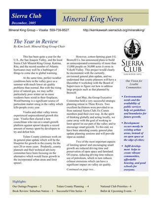Sierra Club
 December, 2005
                                                 Mineral King News
Mineral King Group – Visalia 559-739-8527                        http://kernkaweah.sierraclub.org/mineralking/


   The Year in Review
   By Kim Loeb, Mineral King Group Chair


            This has been quite a year for the            However, cotton-farming giant J.G.
   U.S., the San Joaquin Valley, and the local    Boswell Co. has announced plans to build
   Sierra Club Mineral King Group. Katrina,       an unincorporated community of more than
   Rita, and the record number of Atlantic        15,000 people on 36,000 acres it owns in
   hurricanes may well be a harbinger of          Yokohl Valley. This project would clearly
   things to come due to global warming.          be inconsistent with the currently
                                                  envisioned general plan update, and we
            At the same time, perfect weather
                                                  understand that county planners will have a          Our Vision for
   conditions here in the valley gave us a
                                                  December 6 workshop with the Board of                  Livable
   summer with much lower air quality
                                                  Supervisors to figure out how to address             Communities:
   problems than normal. But with the rising
                                                  large projects such as that planned by
   price of natural gas, we may suffer
                                                  Boswell.
   particularly poor winter air as more
   residents burn wood in their fireplaces.                Last May, the Group Executive            ! Environmental
   Wood burning is a significant source of        Committee held a very successful strategic          needs and the
   particulate matter smog in the valley which    planning retreat in Three Rivers. Two               availability of
   kills people every year.                       excellent facilitators were provided to us          public services
                                                  from national Sierra Club; Ex Comm                  help set guidelines
           Visalia and other valley towns                                                             and boundaries for
                                                  members paid their own way. In the spirit
   experienced unprecedented growth this                                                              future growth;
                                                  of thinking globally and acting locally, we
   year. Visalia then elected a new
                                                  came away with the goal of working to
   councilman who ran on a smart-growth                                                             ! Development
                                                  limit sprawl in our part of the valley and to
   platform against sprawl despite a record                                                           occurs mostly in
                                                  encourage smart growth. To this end, we
   amount of money spent by developers to                                                             existing urban
                                                  have been attending county general plan
   try and defeat him.                                                                                areas, instead of
                                                  update planning sessions and will provide
            Tulare County continues work on       input as needed.                                    on open space at
   its general plan update which will be the                                                          the edge of cities;
                                                           Two of the most important aspects
   blueprint for growth in the county for the
                                                  of limiting sprawl and encouraging smart          ! Infill develop-
   next 20 or more years. Prudently, county
                                                  growth are reduced driving time and                 ment helps to
   planners and their technical advisory
                                                  preservation of open space and farmland.            create vibrant
   committee have been focusing on the
                                                  Of course, reducing driving time reduces            communities,
   alternative which would focus growth in
                                                  use of petroleum, which in turn reduces
   the incorporated urban areas and limit                                                             affordable
                                                  exhaust emissions which can have a
   sprawl.                                                                                            housing, and good
                                                  significant impact on valley air quality.
                                                                                                      schools for
                                                  Continued on page two...                            everyone.



  Highlights:
  Our Outings Program – 2               Tulare County Planning – 4               National Club Priorities - 6
  Book Review: Suburban Nation – 3      Successful Film Series - 5               Ballot & Upcoming Events – 7
 