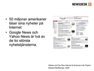 50 miljoner amerikaner läser sina nyheter på Internet Google News och Yahoo News är två av de tio största nyhetstjänsterna. Hitwise and the Pew Internet & American Life Project  Nielsen//NetRatings, 2006   