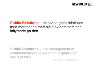 Public Relations  – att skapa goda relationer med marknaden med hjälp av dem som har inflytande på den. Public Relations  – the management of communications between an organization and it publics. Todd Hunt and James E Grunig. 