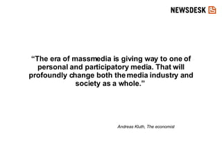 “ The era of massmedia is giving way to one of personal and participatory media. That will profoundly change both the media industry and society as a whole.”  Andreas Kluth, The economist 