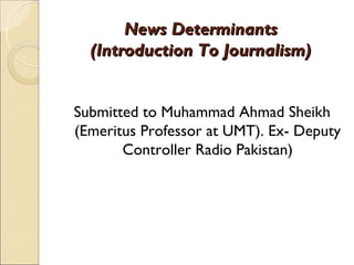 News Determinants
  (Introduction To Journalism)


Submitted to Muhammad Ahmad Sheikh
(Emeritus Professor at UMT). Ex- Deputy
       Controller Radio Pakistan)
 
