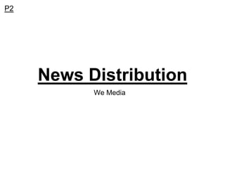 News Distribution
We Media
P2
 
