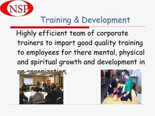 Training & Development Highly efficient team of corporate trainers to impart good quality training to employees for there mental, physical and spiritual growth and development in an organization. 