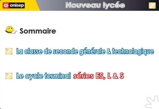 Sommaire La classe de seconde générale & technologique La classe de seconde générale & technologique Le cycle terminal Le cycle terminal séries ES, L & S séries ES, L & S Nouveau lycée Nouveau lycée 