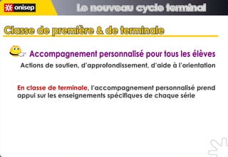 Actions de soutien, d’approfondissement, d’aide à l’orientation Accompagnement personnalisé pour tous les élèves En classe de terminale , l’accompagnement personnalisé prend appui sur les enseignements spécifiques de chaque série Classe de première & de terminale Classe de première & de terminale Le nouveau cycle terminal Le nouveau cycle terminal 
