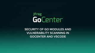 SECURITY OF GO MODULES AND
VULNERABILITY SCANNING IN
GOCENTER AND VSCODE
 