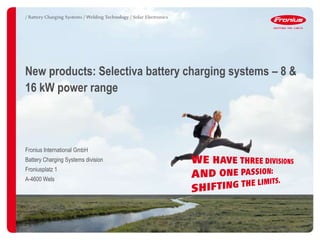 New products: Selectiva battery charging systems – 8 &
16 kW power range
Fronius International GmbH
Battery Charging Systems division
Froniusplatz 1
A-4600 Wels
 