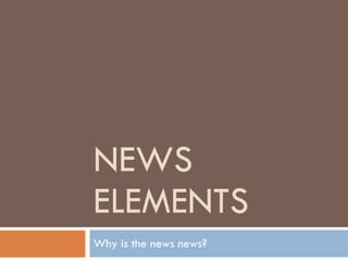 NEWS ELEMENTS Why is the news news? 