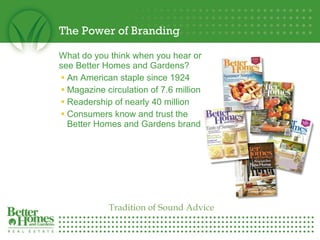 The Power of Branding What do you think when you hear or see Better Homes and Gardens? An American staple since 1924 Magazine circulation of 7.6 million Readership of nearly 40 million Consumers know and trust the  Better Homes and Gardens brand Tradition of Sound Advice 