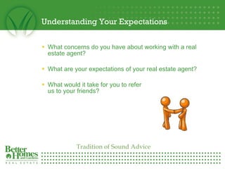 Understanding Your Expectations What concerns do you have about working with a real estate agent? What are your expectations of your real estate agent? What would it take for you to refer  us to your friends? Tradition of Sound Advice 