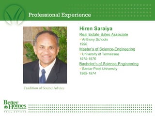 Professional Experience Hiren Saraiya Real Estate Sales Associate Anthony Schools 1990 Master’s of Science-Engineering University of Tennessee 1975-1976 Bachelor’s of Science-Engineering Sardar Patel University 1969-1974 Tradition of Sound Advice 