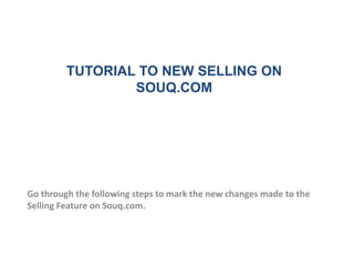 TUTORIAL TO NEW SELLING ON
                 SOUQ.COM




Go through the following steps to mark the new changes made to the
Selling Feature on Souq.com.
 