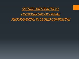 SECURE AND PRACTICAL
OUTSOURCING OF LINEAR
PROGRAMMING IN CLOUD COMPUTING
 