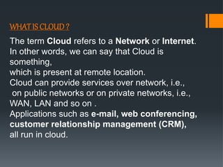 WHAT IS CLOUD?
The term Cloud refers to a Network or Internet.
In other words, we can say that Cloud is
something,
which i...