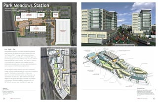 Park Meadows Station
     RTD PARK AND RIDE
     ARAPAHOE COUNTY, COLORADO




     Live . .Work . . Play
     Park Meadows Station is a new transit oriented development
     along Interstate 25, adjacent to Inverness Business Park, and
     Park Meadows Mall. This large scale development features
     almost a million square feet of ofﬁce, over 600,000 square feet
     of residential, approximately 70,000 or retail, and a large 2500 car
     RTD park and ride parking structure. The campus is anchored
     on the north end by 3 signature ofﬁce buildings that offer
     unobstructed mountain views to the west, and work together to
     create a gateway to the Denver metropolitan area.

     The development features gracious open spaces, grand park
     settings, and sinuous walking paths that tie the entire development
     together. Park Meadows Station will be a comfortable,
     urban environment that offers a unique set of amenities, and
     opportunities for all to enjoy. SEM Architects is the design
     architect for the project and will be responsible for all aspects
     of the project. The project budget is estimated to be over
     $275,000,000 and totals more than 2,250,000 square feet.



References                                                                  Transportation Hub
Brian Robinson
                                                                            Park Meadows Station offers a unique
Robinson Development                                                        combination of Class A office space,
5400 Inverness Parkway, Suite 270                                           retail, and restaurant uses amidst a major
Englewood, Colorado 80112                                                   transportation hub that includes a light rail
303.799.8301                                                                stop, and major bus connections for park and
                                                                            ride users.


29                    SEM ARCHITECTS                                         SEM ARCHITECTS                          30
 