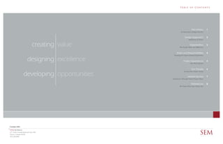 Ta b l e o f C o n t e n t s




                                                                   Firm History      1
                                                    An Innovative Design Practice


                                                          Design Approach            2
                                                              Alignment of Values


                                creating                        Organization
                                                   The People Make the Difference
                                                                                     3


                                                Roles and Responsibilities           4
                                            Teaming for Unprecedented Experience

                         designing                      Project Experience
                                                                 Our Work Speaks
                                                                                     5


                                                                  Our People         6

                    developing
                                                        Serving Our Clients Needs

                                                             Market Sectors          7
                                           Experience Through Varied Project Types

                                                                  References         8
                                                   We Value What Our Clients Say




Contact Info
SEM Architects
677 South Colorado Boulevard Suite 200
Denver, Colorado 80246
303.220.8900
                                                                             SEM
                                                                             ARCHITECTS
 