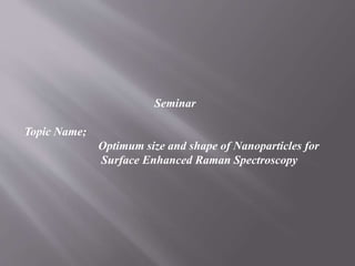 Seminar
Topic Name;
Optimum size and shape of Nanoparticles for
Surface Enhanced Raman Spectroscopy
 