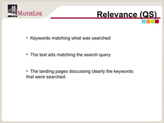 Relevance (QS) Keywords matching what was searched  The text ads matching the search query The landing pages discussing clearly the keywords that were searched. 
