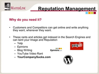 Why do you need it? Customers and Competitors can get online and write anything they want, whenever they want. These rants and articles get indexed in the Search Engines and can taint your Image and Reputation Yelp Epinions Blog Writing YouTube Video Rant YourCompanySucks.com Reputation Management 