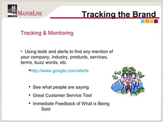 Tracking the Brand Tracking & Monitoring Using tools and alerts to find any mention of your company, industry, products, services, terms, buzz words, etc. http://www.google.com/alerts See what people are saying Great Customer Service Tool Immediate Feedback of What is Being  Said 
