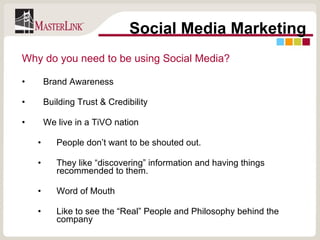 Why do you need to be using Social Media? Brand Awareness Building Trust & Credibility We live in a TiVO nation People don’t want to be shouted out.  They like “discovering” information and having things recommended to them. Word of Mouth Like to see the “Real” People and Philosophy behind the company Social Media Marketing 