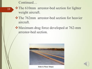 Continued…
The 610mm arrestor-bed section for lighter
weight aircraft.
The 762mm arrestor-bed section for heavier
aircraft.
Maximum drag force developed at 762-mm
arrestor-bed section.
19
 