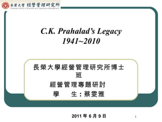 C.K. Prahalad’s Legacy 1941~2010 長榮大學經營管理研究所博士班 經營管理專題研討   學  生 : 蔡雯雅 2011 年 6 月 9 日 