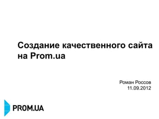 Создание качественного сайта
на Prom.ua

                     Роман Россов
                        11.09.2012
 