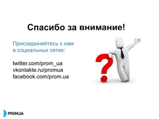 Спасибо за внимание!
Присоединяйтесь к нам
в социальных сетях:

twitter.com/prom_ua
vkontakte.ru/promua
facebook.com/prom.ua
 