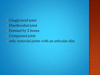  Ginglymoid joint
 Diarthrodial joint
 Formed by 2 bones
 Compound joint
 only synovial joints with an articular disc
 