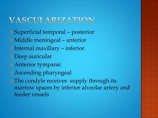  Superficial temporal – posterior
 Middle meningeal – anterior
 Internal maxillary – inferior
 Deep auricular
 Anterior tympanic
 Ascending pharyngeal
 The condyle receives supply through its
marrow spaces by inferior alveolar artery and
feeder vessels
 