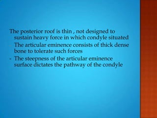 The posterior roof is thin , not designed to
sustain heavy force in which condyle situated
- The articular eminence consists of thick dense
bone to tolerate such forces
- The steepness of the articular eminence
surface dictates the pathway of the condyle
 