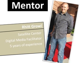 Mentor	
  
                          RhiF	
  Growl	
  
                                               !
                    Sat   ellite	
  Center	
  	
  
        Digital	
  Me  dia	
  Facilitator	
  	
  
           5	
  years	
  o f	
  experience	
  
!
    !
 
