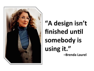 “A	
  design	
  isn’t	
  
ﬁnished	
  un/l	
  
somebody	
  is	
  
using	
  it.”	
  
	
  	
  	
  	
  	
  	
  	
  	
  	
  	
  	
  	
  –Brenda	
  Laurel	
  
 