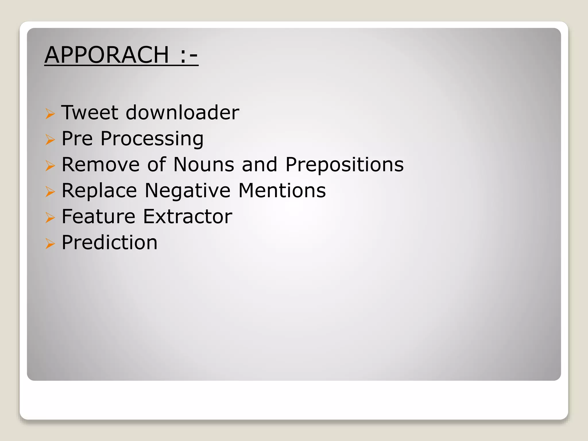 APPORACH :-
 Tweet downloader
 Pre Processing
 Remove of Nouns and Prepositions
 Replace Negative Mentions
 Feature Extractor
 Prediction
 