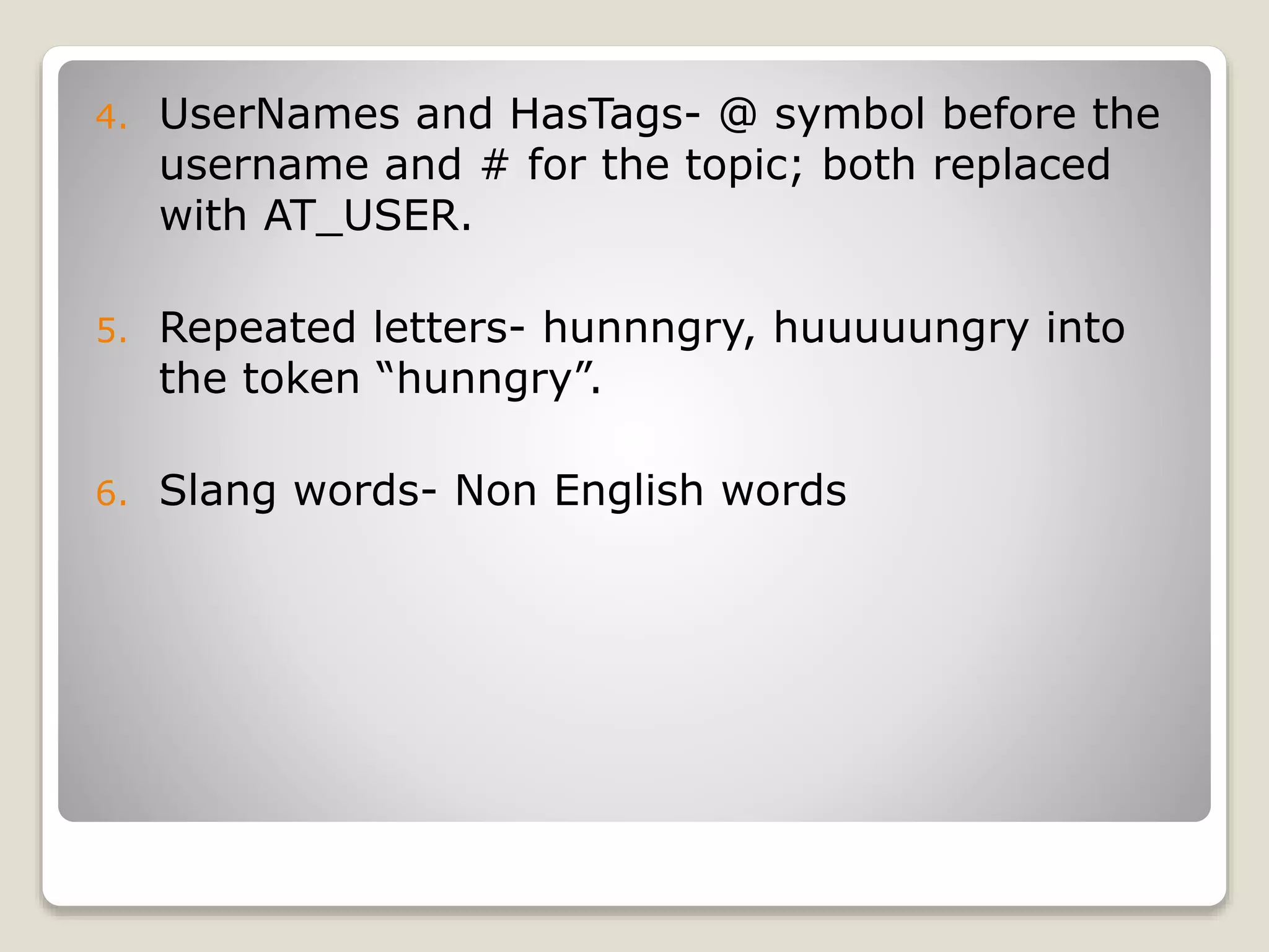 4. UserNames and HasTags- @ symbol before the
username and # for the topic; both replaced
with AT_USER.
5. Repeated letters- hunnngry, huuuuungry into
the token “hunngry”.
6. Slang words- Non English words
 